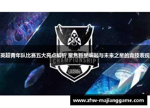 英超青年队比赛五大亮点解析 聚焦新星崛起与未来之星的竞技表现