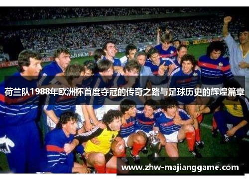 荷兰队1988年欧洲杯首度夺冠的传奇之路与足球历史的辉煌篇章
