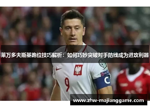 莱万多夫斯基跑位技巧解析：如何巧妙突破对手防线成为进攻利器