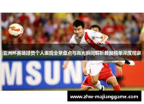 亚洲杯赛场球员个人表现全景盘点与高光瞬间解析数据榜单深度观察