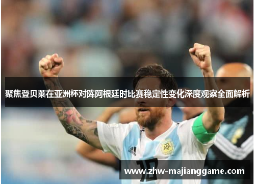 聚焦登贝莱在亚洲杯对阵阿根廷时比赛稳定性变化深度观察全面解析