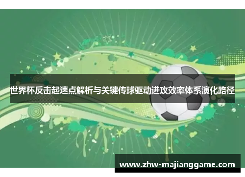 世界杯反击起速点解析与关键传球驱动进攻效率体系演化路径