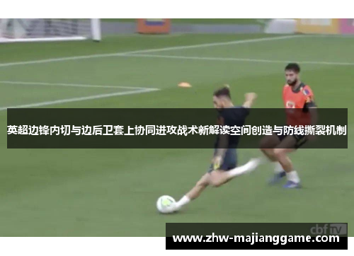 英超边锋内切与边后卫套上协同进攻战术新解读空间创造与防线撕裂机制