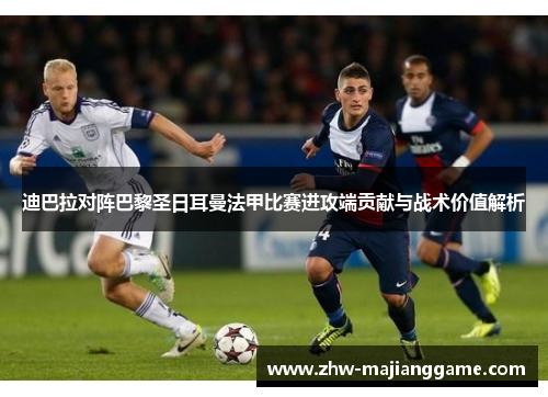 迪巴拉对阵巴黎圣日耳曼法甲比赛进攻端贡献与战术价值解析