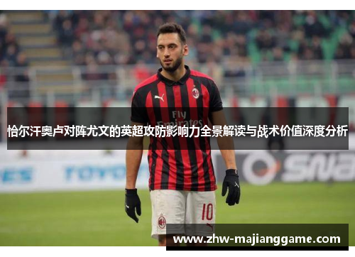 恰尔汗奥卢对阵尤文的英超攻防影响力全景解读与战术价值深度分析