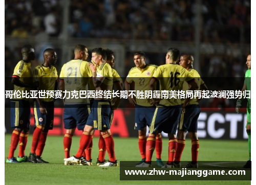 哥伦比亚世预赛力克巴西终结长期不胜阴霾南美格局再起波澜强势归