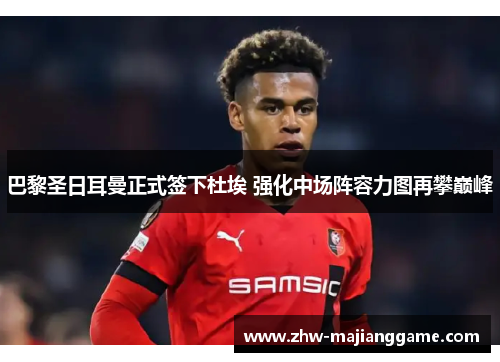 巴黎圣日耳曼正式签下杜埃 强化中场阵容力图再攀巅峰 巴黎圣日耳曼正式签下杜埃 强化中场阵容力图再攀巅峰