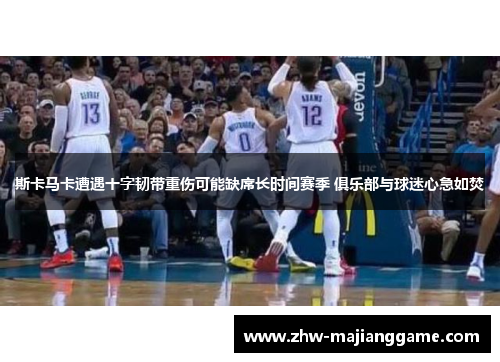 斯卡马卡遭遇十字韧带重伤可能缺席长时间赛季 俱乐部与球迷心急如焚