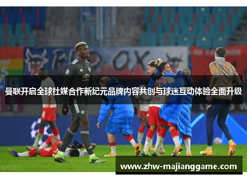 曼联开启全球社媒合作新纪元品牌内容共创与球迷互动体验全面升级