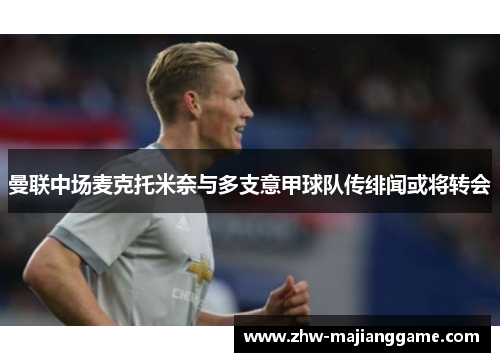 曼联中场麦克托米奈与多支意甲球队传绯闻或将转会 曼联中场麦克托米奈与多支意甲球队传绯闻或将转会