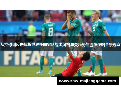 从控球到反击解析世界杯国家队战术风格演变趋势与胜负逻辑全景观察