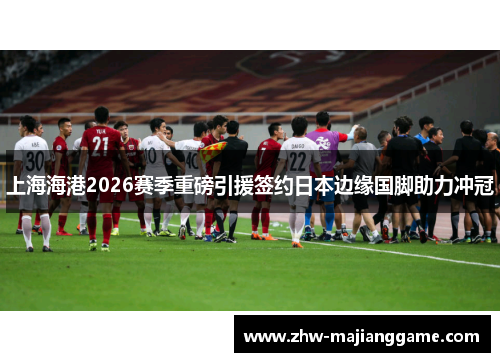 上海海港2026赛季重磅引援签约日本边缘国脚助力冲冠