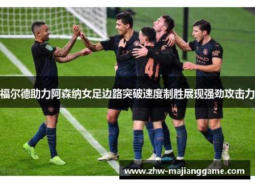 福尔德助力阿森纳女足边路突破速度制胜展现强劲攻击力 福尔德助力阿森纳女足边路突破速度制胜展现强劲攻击力