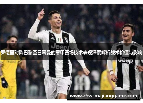 罗德里对阵巴黎圣日耳曼的意甲赛场技术表现深度解析战术价值与影响